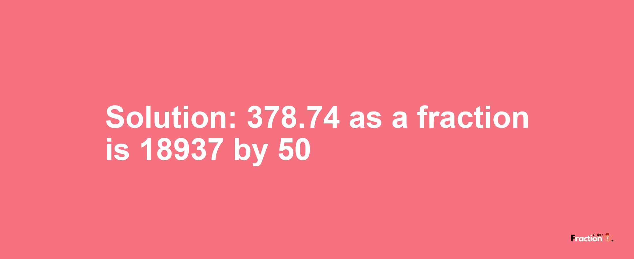 Solution:378.74 as a fraction is 18937/50